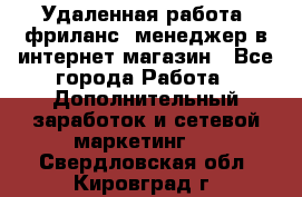 Удаленная работа, фриланс, менеджер в интернет-магазин - Все города Работа » Дополнительный заработок и сетевой маркетинг   . Свердловская обл.,Кировград г.